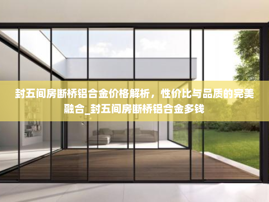 封五间房断桥铝合金价格解析，性价比与品质的完美融合_封五间房断桥铝合金多钱