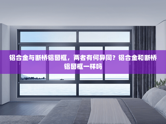 铝合金与断桥铝窗框，两者有何异同？铝合金和断桥铝窗框一样吗