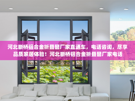 河北断桥铝合金折叠窗厂家直通车，电话咨询，尽享品质家居体验！河北断桥铝合金折叠窗厂家电话