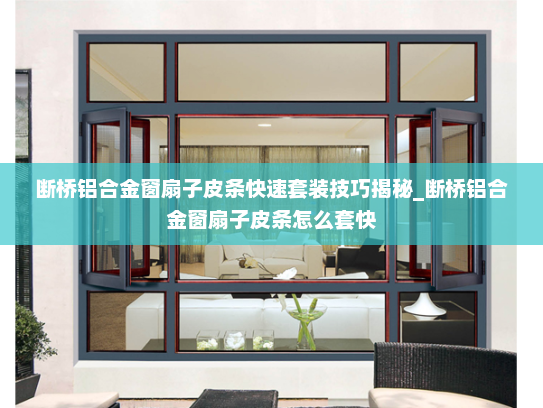 断桥铝合金窗扇子皮条快速套装技巧揭秘_断桥铝合金窗扇子皮条怎么套快