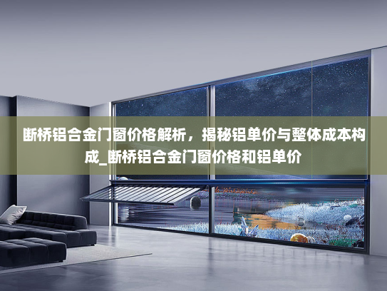 断桥铝合金门窗价格解析，揭秘铝单价与整体成本构成_断桥铝合金门窗价格和铝单价