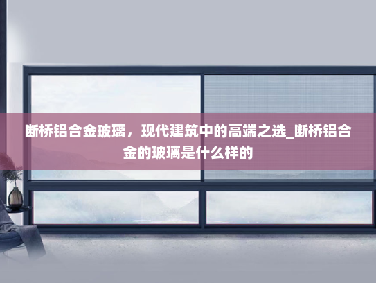断桥铝合金玻璃，现代建筑中的高端之选_断桥铝合金的玻璃是什么样的