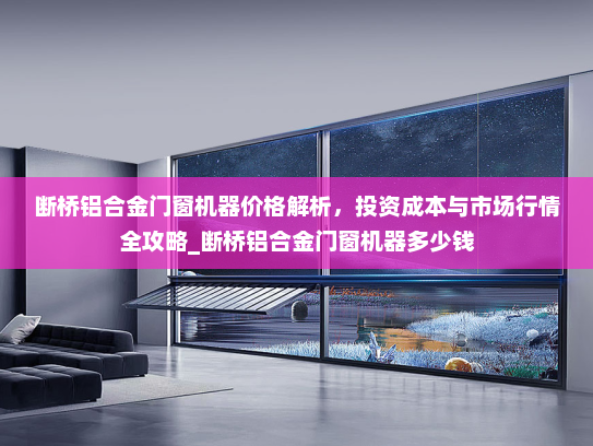 断桥铝合金门窗机器价格解析，投资成本与市场行情全攻略_断桥铝合金门窗机器多少钱