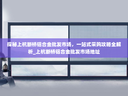 探秘上杭断桥铝合金批发市场，一站式采购攻略全解析_上杭断桥铝合金批发市场地址