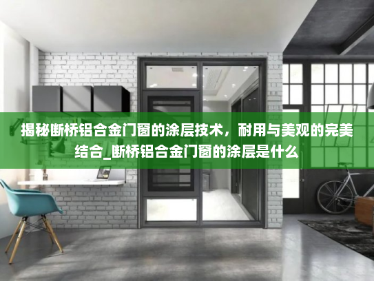 揭秘断桥铝合金门窗的涂层技术，耐用与美观的完美结合_断桥铝合金门窗的涂层是什么