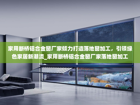 家用断桥铝合金窗厂家倾力打造落地窗加工，引领绿色家居新潮流_家用断桥铝合金窗厂家落地窗加工