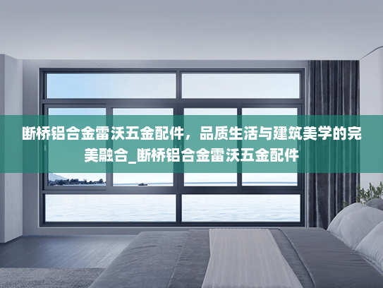 断桥铝合金雷沃五金配件，品质生活与建筑美学的完美融合_断桥铝合金雷沃五金配件