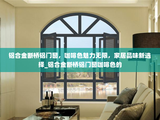铝合金断桥铝门窗，咖啡色魅力无限，家居品味新选择_铝合金断桥铝门窗咖啡色的