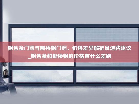 铝合金门窗与断桥铝门窗，价格差异解析及选购建议_铝合金和断桥铝的价格有什么差别