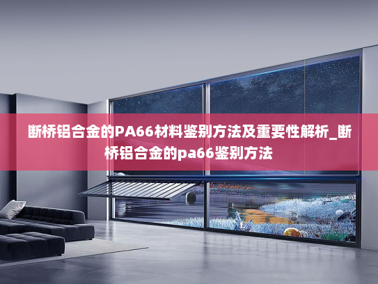 断桥铝合金的PA66材料鉴别方法及重要性解析_断桥铝合金的pa66鉴别方法