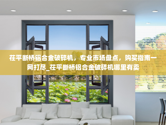 茌平断桥铝合金破碎机，专业市场盘点，购买指南一网打尽_茌平断桥铝合金破碎机哪里有卖