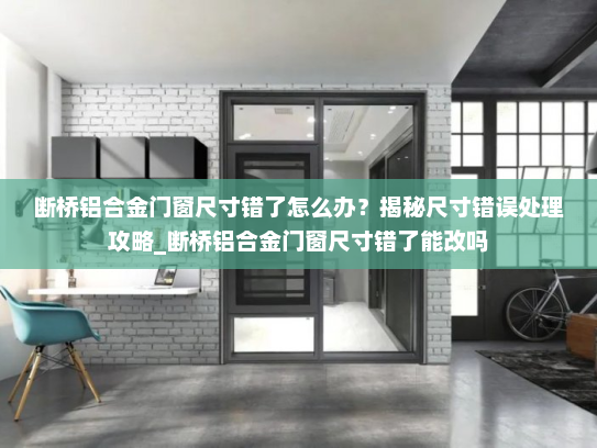 断桥铝合金门窗尺寸错了怎么办？揭秘尺寸错误处理攻略_断桥铝合金门窗尺寸错了能改吗