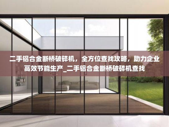 二手铝合金断桥破碎机，全方位查找攻略，助力企业高效节能生产_二手铝合金断桥破碎机查找