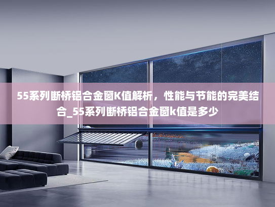 55系列断桥铝合金窗K值解析，性能与节能的完美结合_55系列断桥铝合金窗k值是多少
