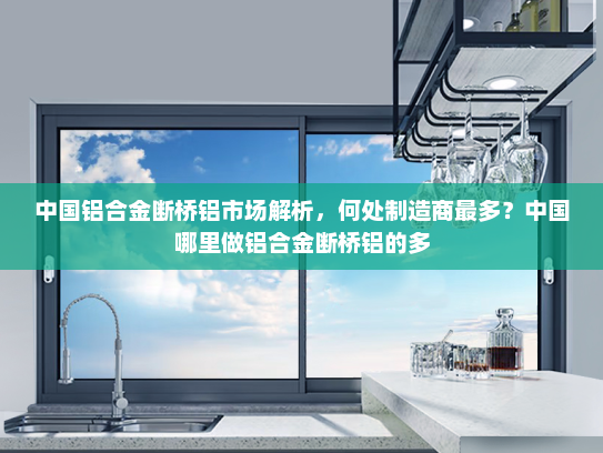 中国铝合金断桥铝市场解析，何处制造商最多？中国哪里做铝合金断桥铝的多