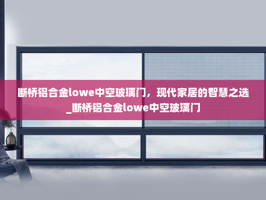 断桥铝合金lowe中空玻璃门，现代家居的智慧之选_断桥铝合金lowe中空玻璃门