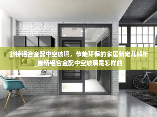 断桥铝合金配中空玻璃，节能环保的家居新宠儿解析_断桥铝合金配中空玻璃是怎样的