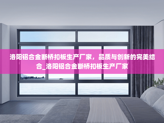 洛阳铝合金断桥扣板生产厂家，品质与创新的完美结合_洛阳铝合金断桥扣板生产厂家