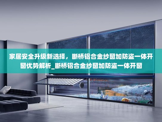 家居安全升级新选择，断桥铝合金纱窗加防盗一体开窗优势解析_断桥铝合金纱窗加防盗一体开窗
