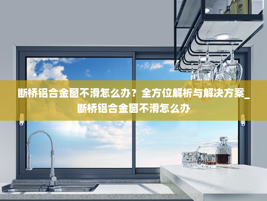 断桥铝合金窗不滑怎么办？全方位解析与解决方案_断桥铝合金窗不滑怎么办