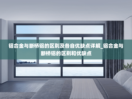 铝合金与断桥铝的区别及各自优缺点详解_铝合金与断桥铝的区别和优缺点