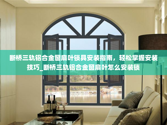 断桥三轨铝合金窗扇叶锁具安装指南，轻松掌握安装技巧_断桥三轨铝合金窗扇叶怎么安装锁