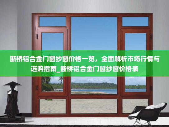 断桥铝合金门窗纱窗价格一览，全面解析市场行情与选购指南_断桥铝合金门窗纱窗价格表