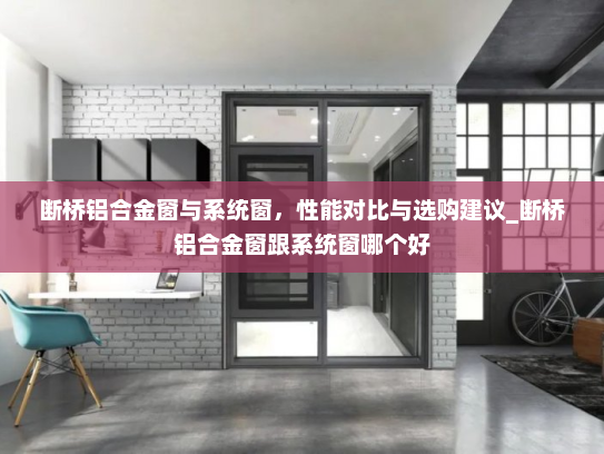 断桥铝合金窗与系统窗，性能对比与选购建议_断桥铝合金窗跟系统窗哪个好