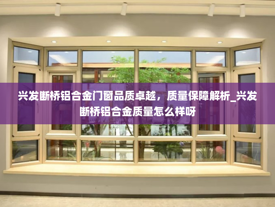 兴发断桥铝合金门窗品质卓越，质量保障解析_兴发断桥铝合金质量怎么样呀