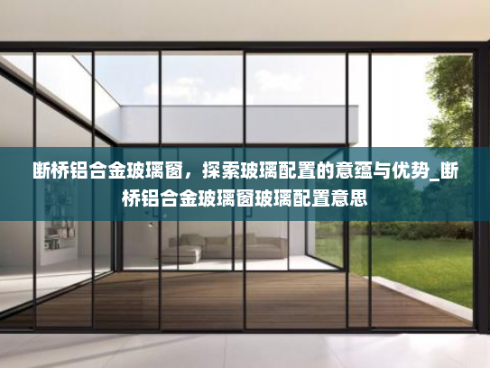 断桥铝合金玻璃窗，探索玻璃配置的意蕴与优势_断桥铝合金玻璃窗玻璃配置意思