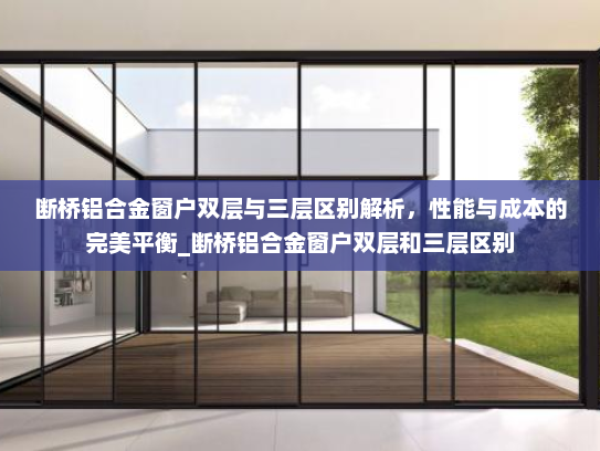 断桥铝合金窗户双层与三层区别解析，性能与成本的完美平衡_断桥铝合金窗户双层和三层区别