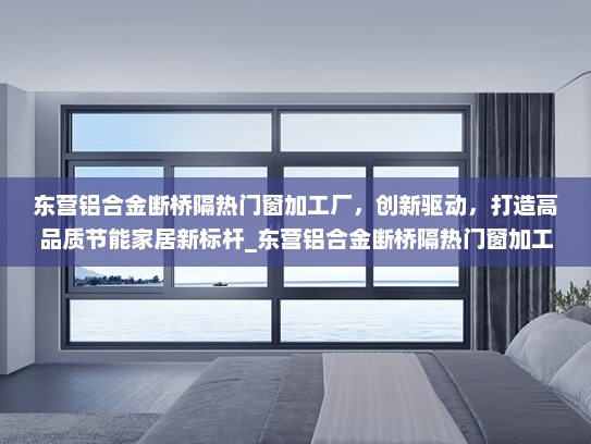 东营铝合金断桥隔热门窗加工厂，创新驱动，打造高品质节能家居新标杆_东营铝合金断桥隔热门窗加工厂