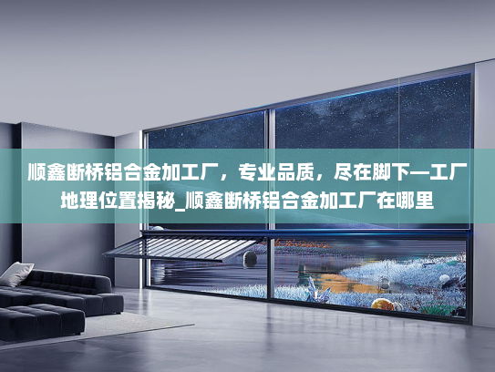 顺鑫断桥铝合金加工厂，专业品质，尽在脚下—工厂地理位置揭秘_顺鑫断桥铝合金加工厂在哪里