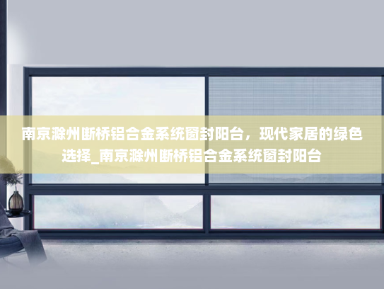 南京滁州断桥铝合金系统窗封阳台，现代家居的绿色选择_南京滁州断桥铝合金系统窗封阳台
