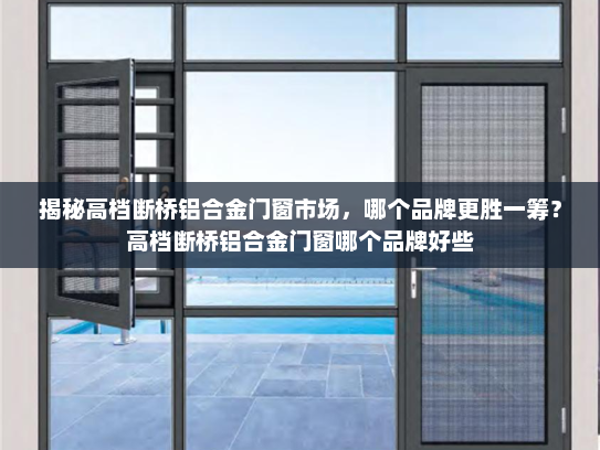 揭秘高档断桥铝合金门窗市场，哪个品牌更胜一筹？高档断桥铝合金门窗哪个品牌好些