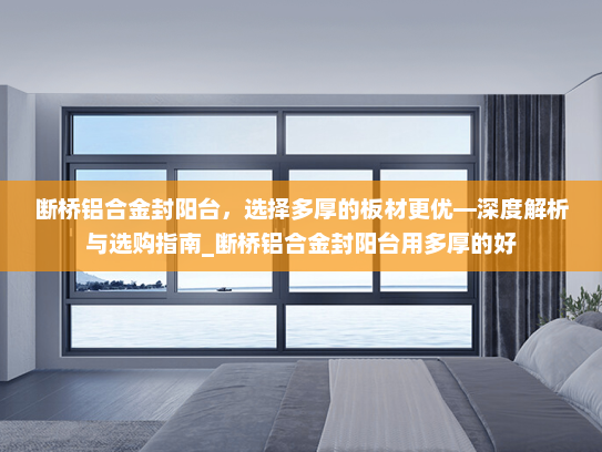 断桥铝合金封阳台，选择多厚的板材更优—深度解析与选购指南_断桥铝合金封阳台用多厚的好