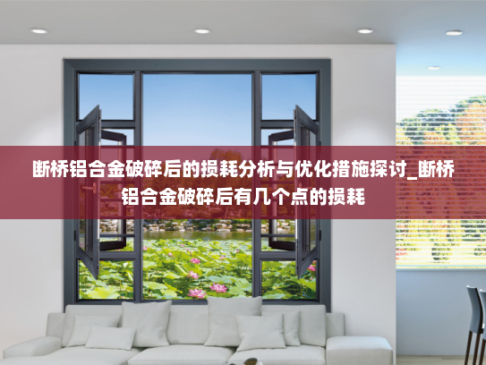 断桥铝合金破碎后的损耗分析与优化措施探讨_断桥铝合金破碎后有几个点的损耗