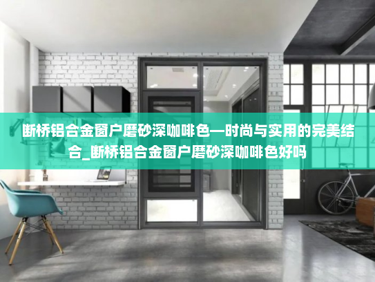 断桥铝合金窗户磨砂深咖啡色—时尚与实用的完美结合_断桥铝合金窗户磨砂深咖啡色好吗