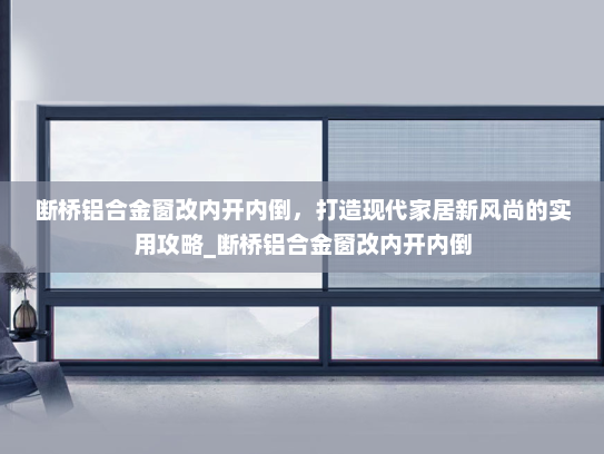 断桥铝合金窗改内开内倒，打造现代家居新风尚的实用攻略_断桥铝合金窗改内开内倒