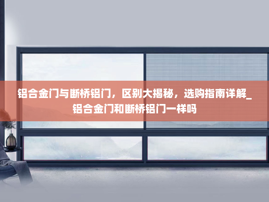 铝合金门与断桥铝门，区别大揭秘，选购指南详解_铝合金门和断桥铝门一样吗