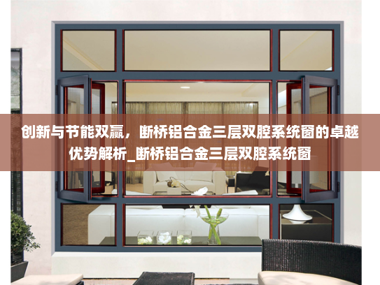创新与节能双赢，断桥铝合金三层双腔系统窗的卓越优势解析_断桥铝合金三层双腔系统窗