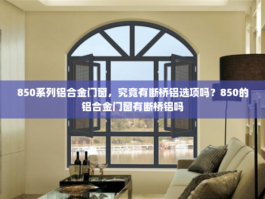 850系列铝合金门窗，究竟有断桥铝选项吗？850的铝合金门窗有断桥铝吗