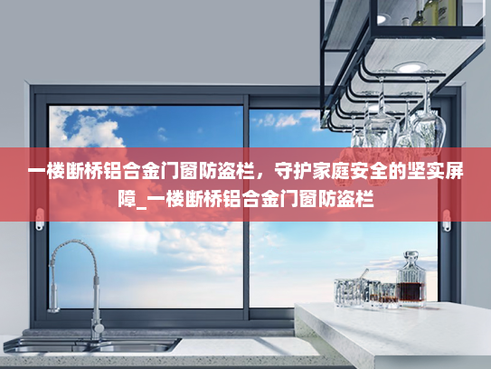 一楼断桥铝合金门窗防盗栏，守护家庭安全的坚实屏障_一楼断桥铝合金门窗防盗栏