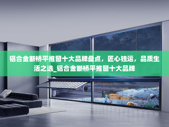 铝合金断桥平推窗十大品牌盘点，匠心独运，品质生活之选_铝合金断桥平推窗十大品牌