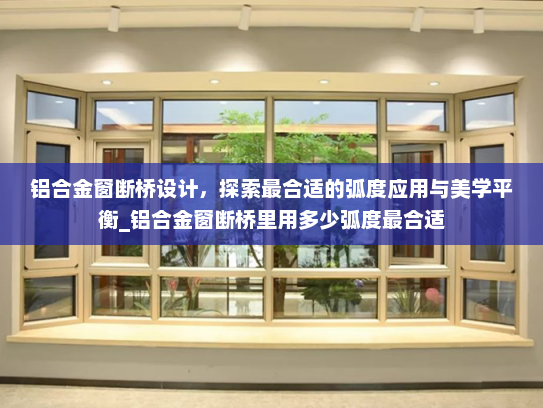 铝合金窗断桥设计，探索最合适的弧度应用与美学平衡_铝合金窗断桥里用多少弧度最合适