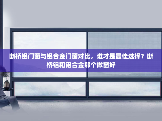 断桥铝门窗与铝合金门窗对比，谁才是最佳选择？断桥铝和铝合金那个做窗好