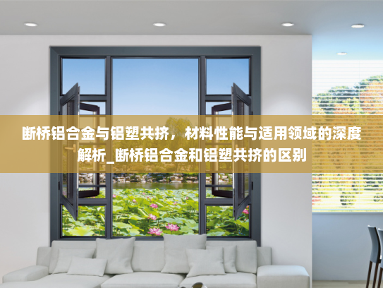 断桥铝合金与铝塑共挤，材料性能与适用领域的深度解析_断桥铝合金和铝塑共挤的区别