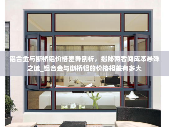 铝合金与断桥铝价格差异剖析，揭秘两者间成本悬殊之谜_铝合金与断桥铝的价格相差有多大