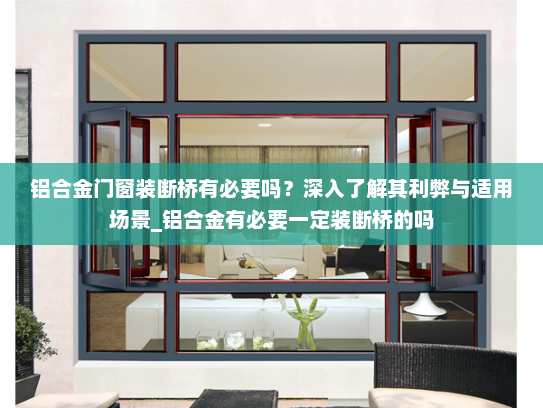 铝合金门窗装断桥有必要吗？深入了解其利弊与适用场景_铝合金有必要一定装断桥的吗