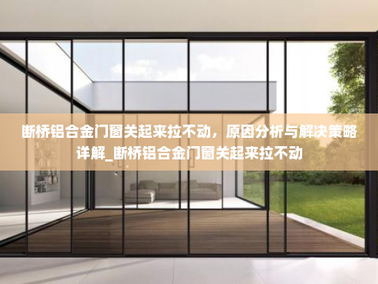 断桥铝合金门窗关起来拉不动，原因分析与解决策略详解_断桥铝合金门窗关起来拉不动